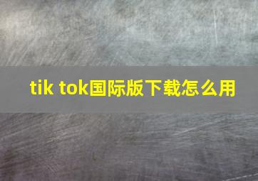 tik tok国际版下载怎么用